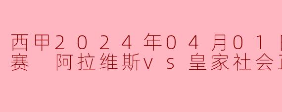 西甲2024年04月01日 西甲联赛 阿拉维斯vs皇家社会正赛